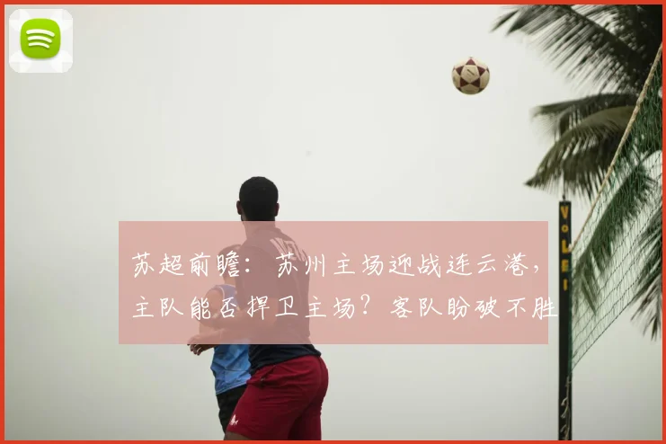苏超前瞻：苏州主场迎战连云港，主队能否捍卫主场？客队盼破不胜魔咒