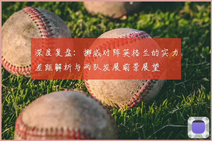深度复盘：挪威对阵英格兰的实力差距解析与两队发展前景展望