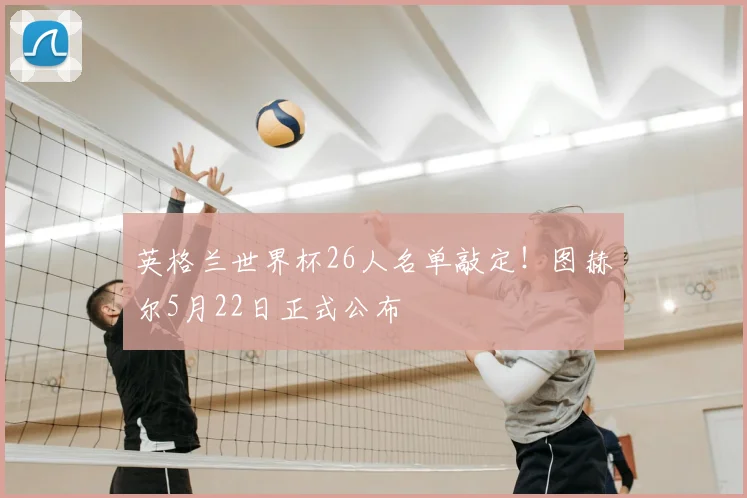 英格兰世界杯26人名单敲定！图赫尔5月22日正式公布