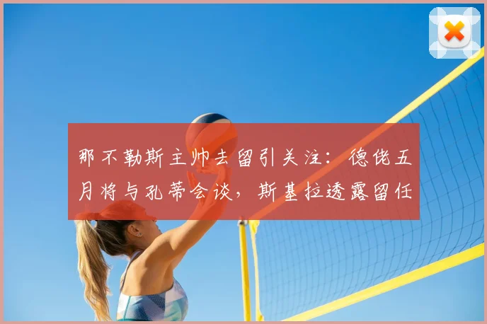 那不勒斯主帅去留引关注：德佬五月将与孔蒂会谈，斯基拉透露留任决心