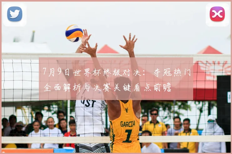 7月9日世界杯终极对决：夺冠热门全面解析与决赛关键看点前瞻